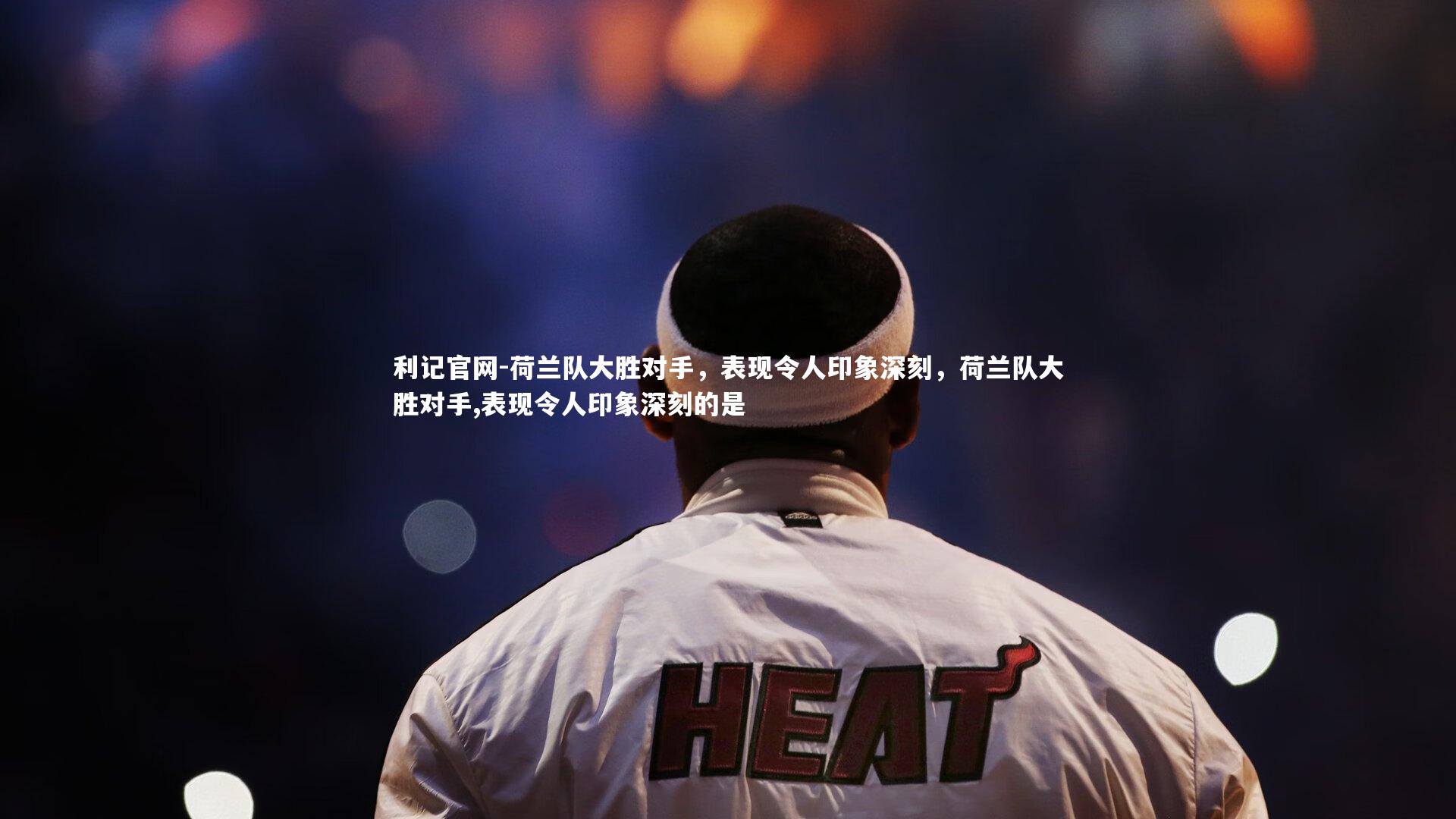 荷兰队大胜对手，表现令人印象深刻，荷兰队大胜对手,表现令人印象深刻的是