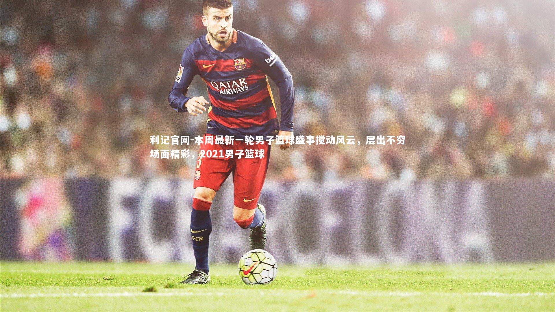 本周最新一轮男子篮球盛事搅动风云，层出不穷场面精彩，2021男子篮球