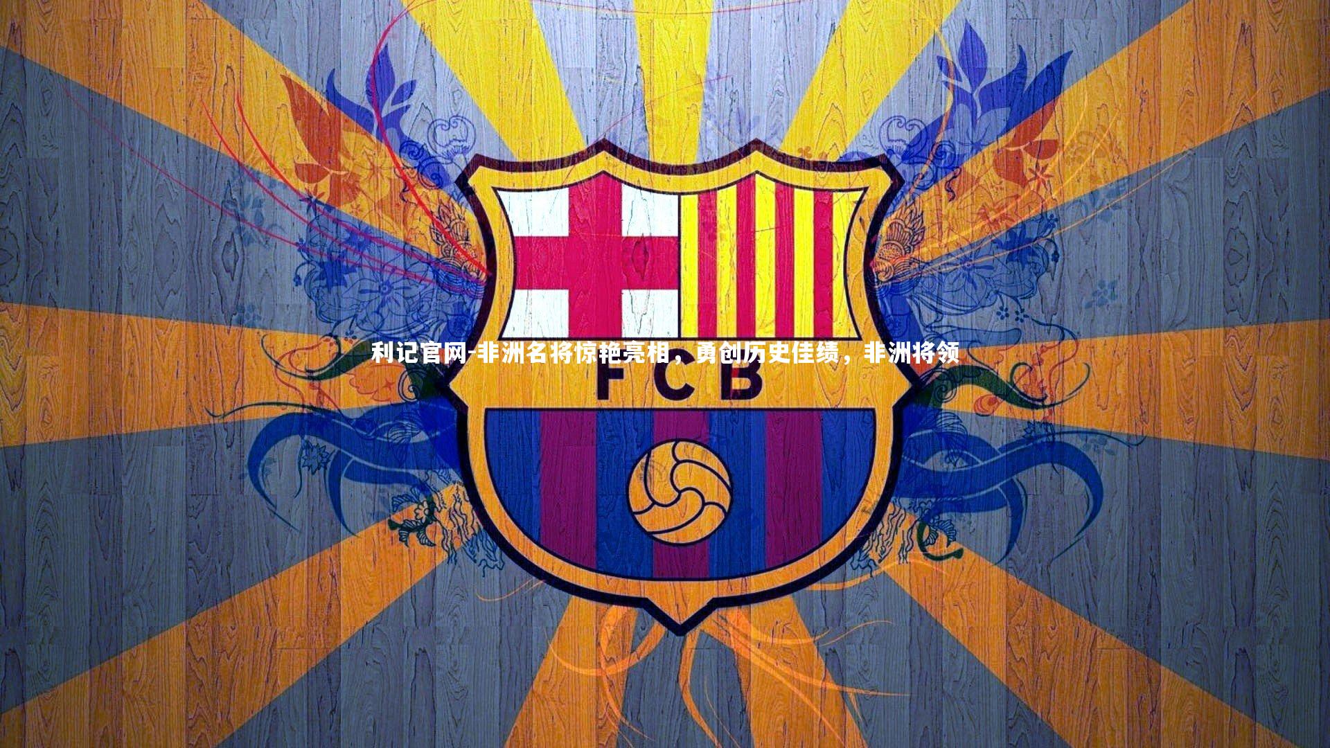 利记官网-非洲名将惊艳亮相，勇创历史佳绩，非洲将领