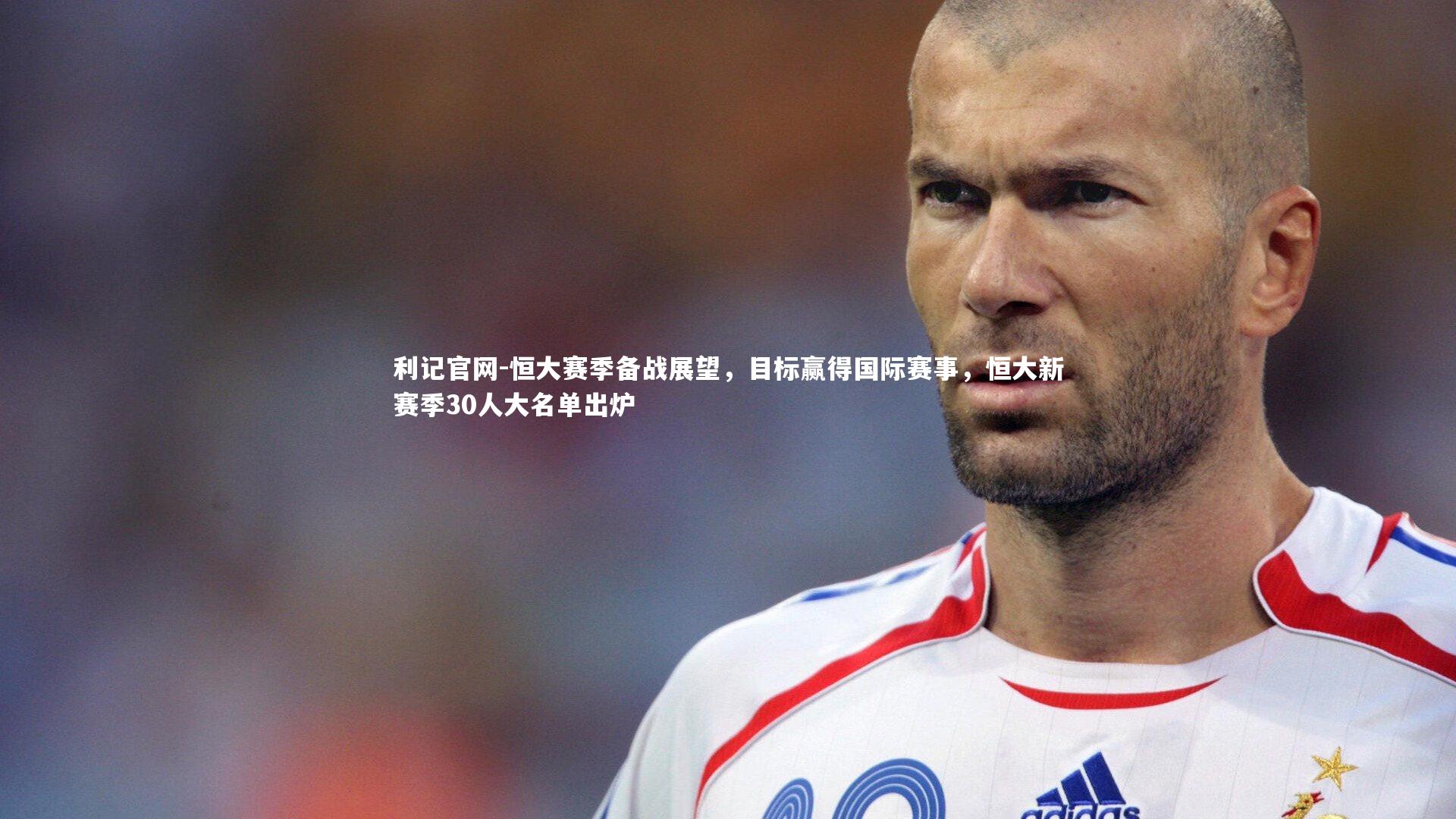 利记官网-恒大赛季备战展望，目标赢得国际赛事，恒大新赛季30人大名单出炉