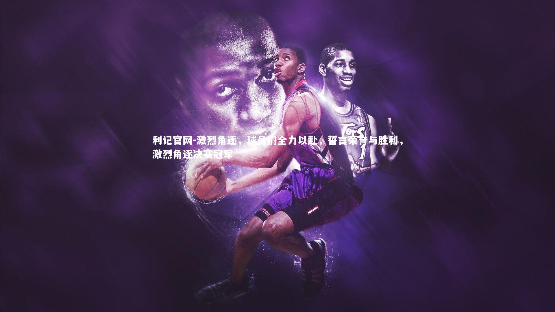 利记官网-激烈角逐，球员们全力以赴，誓言荣誉与胜利，激烈角逐决赛冠军