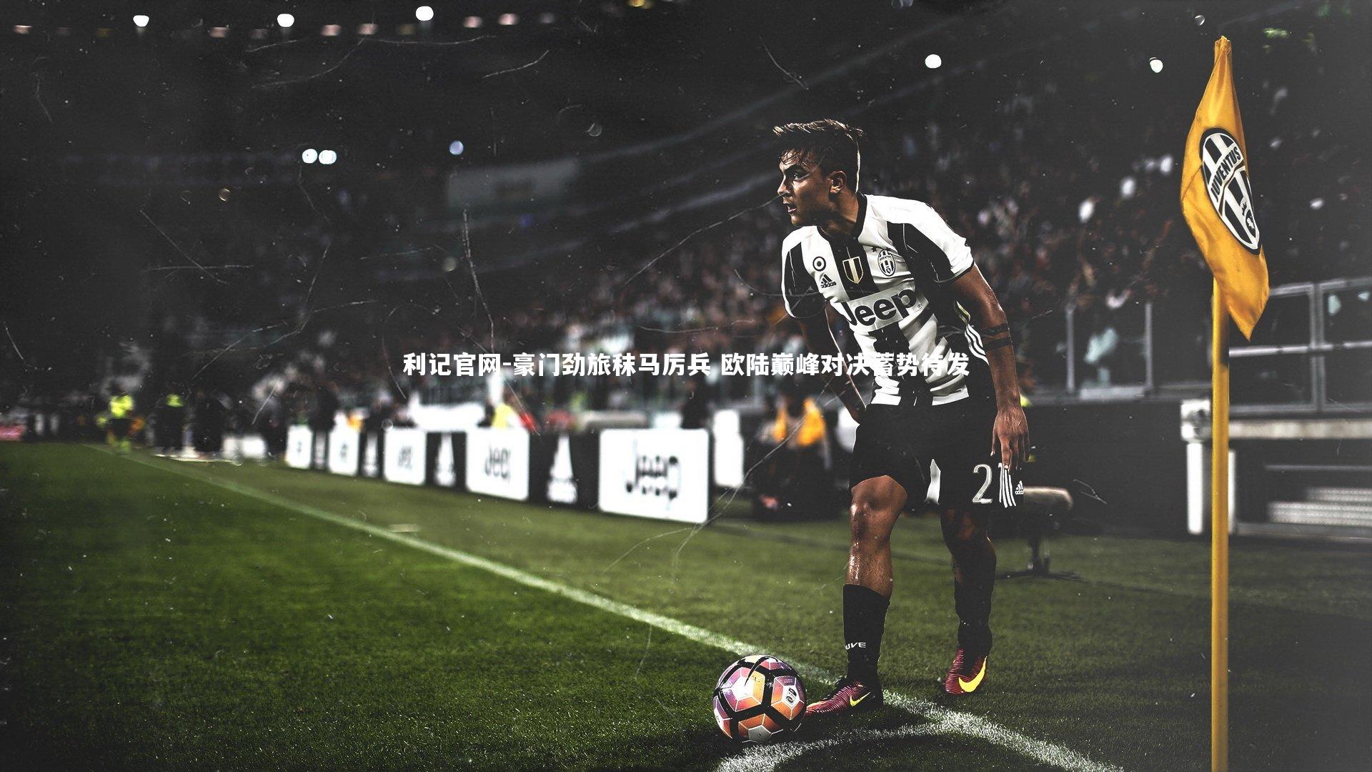 利记官网-豪门劲旅秣马厉兵 欧陆巅峰对决蓄势待发