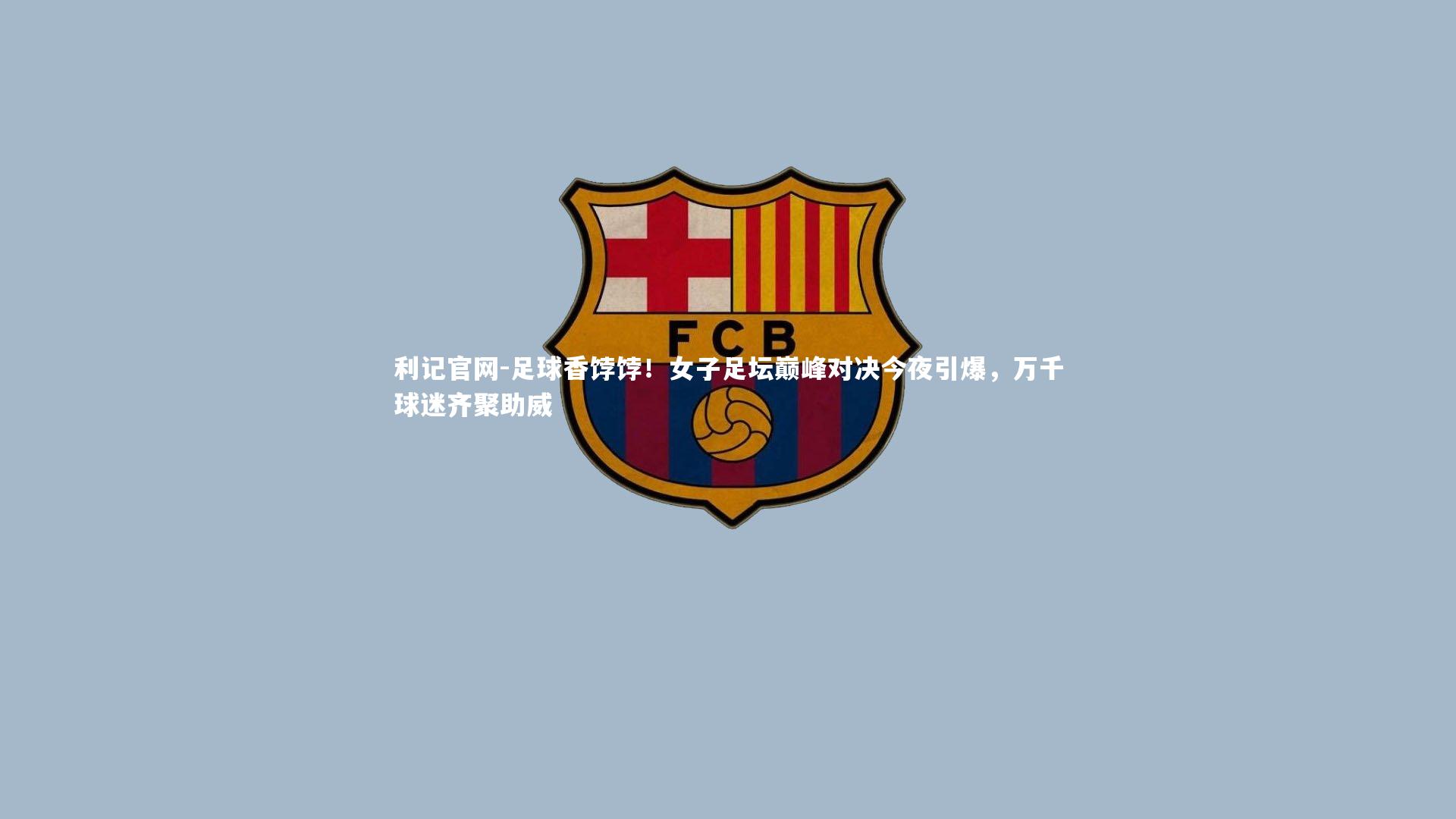 足球香饽饽!女子足坛巅峰对决今夜引爆,万千球迷齐聚助威