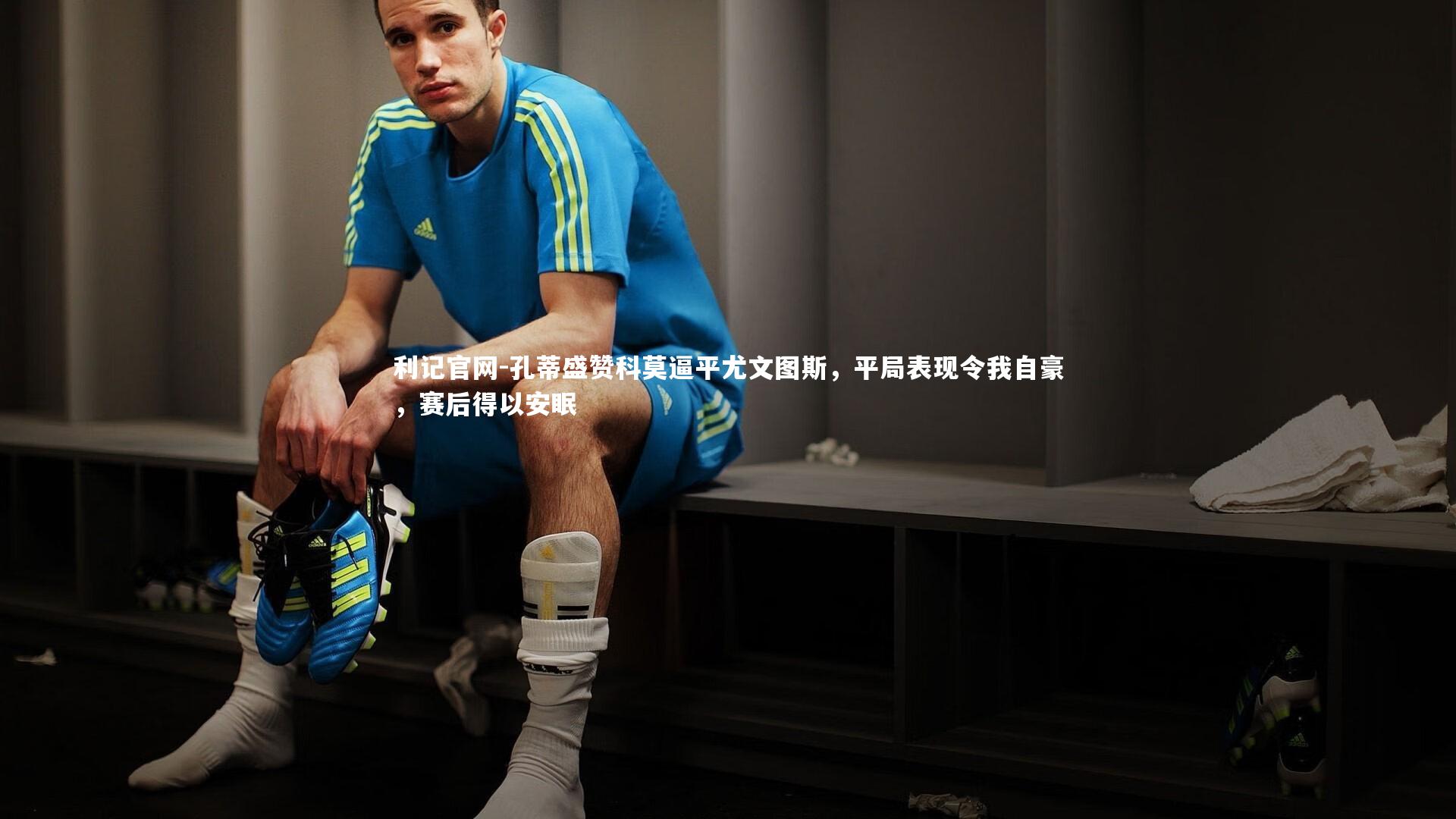 孔蒂盛赞科莫逼平尤文图斯，平局表现令我自豪，赛后得以安眠