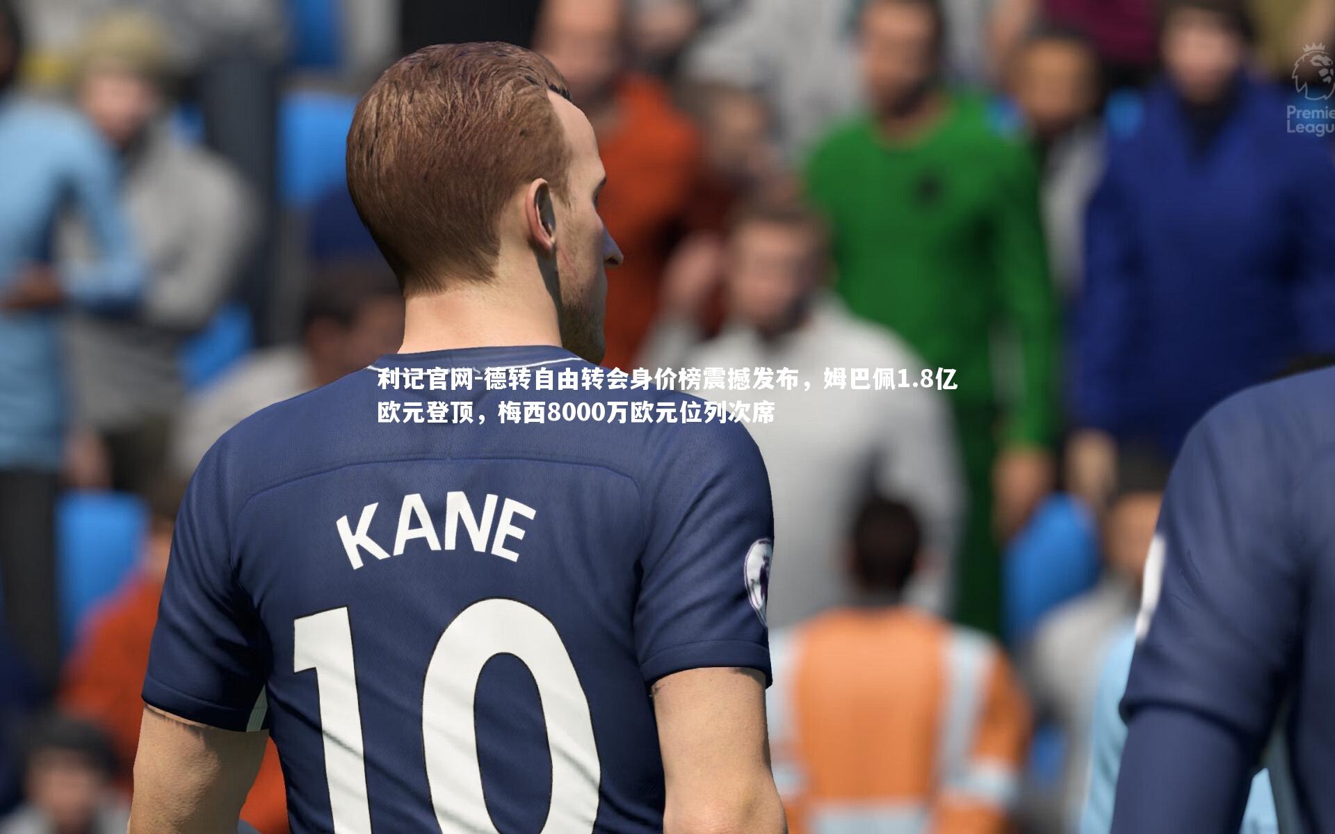德转自由转会身价榜震撼发布，姆巴佩1.8亿欧元登顶，梅西8000万欧元位列次席