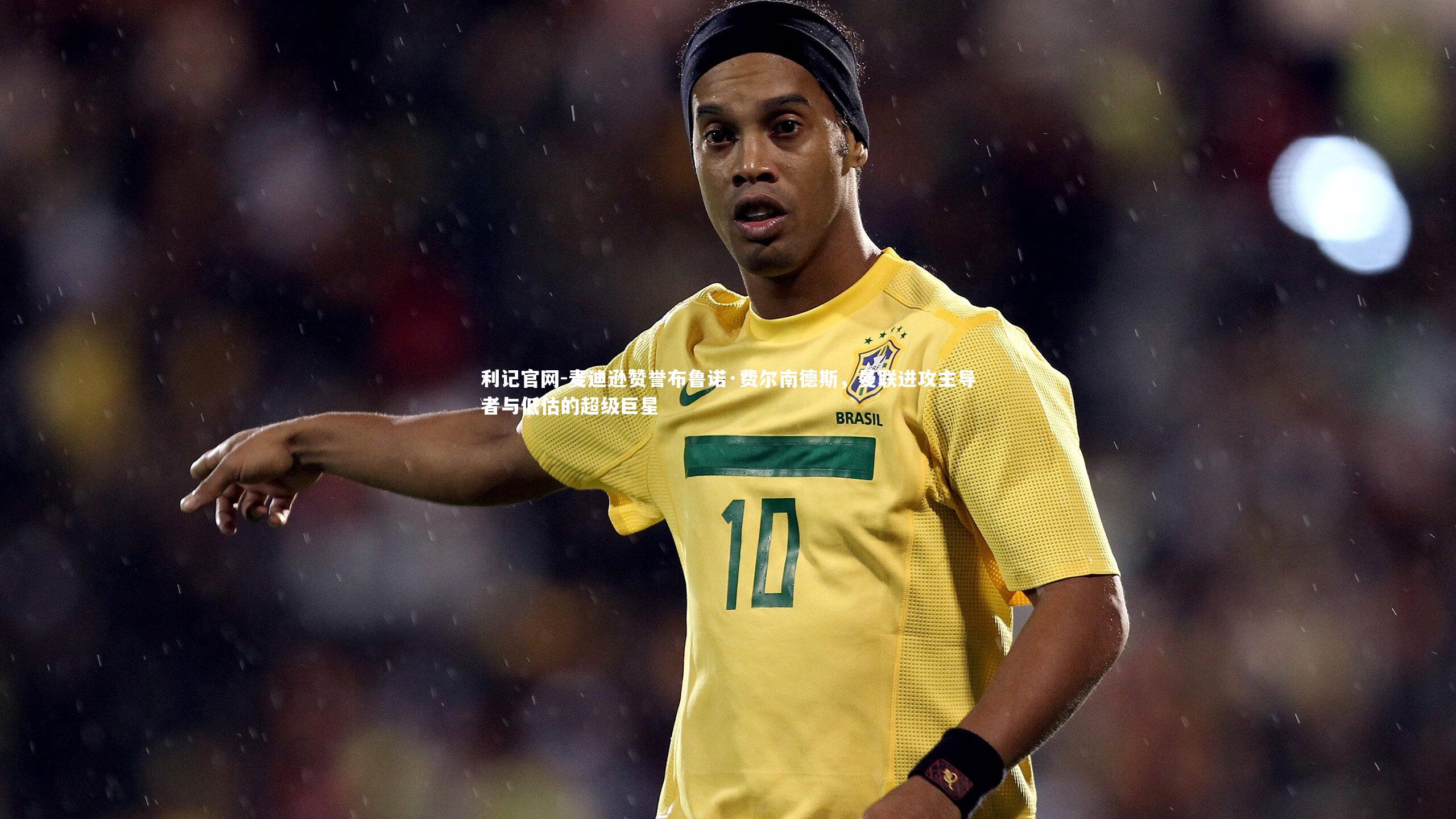 麦迪逊赞誉布鲁诺·费尔南德斯，曼联进攻主导者与低估的超级巨星