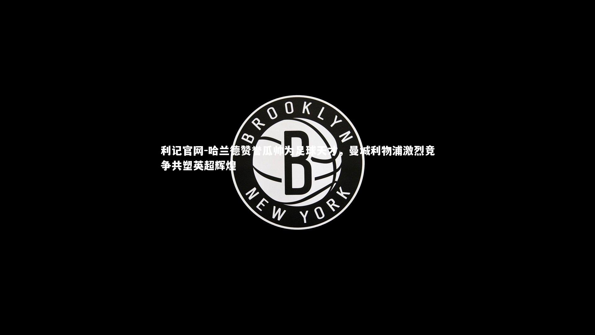 利记官网-哈兰德赞誉瓜帅为足球天才，曼城利物浦激烈竞争共塑英超辉煌