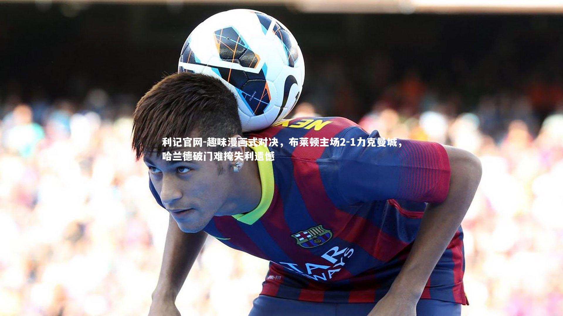 趣味漫画式对决,布莱顿主场2-1力克曼城,哈兰德破门难掩失利遗憾