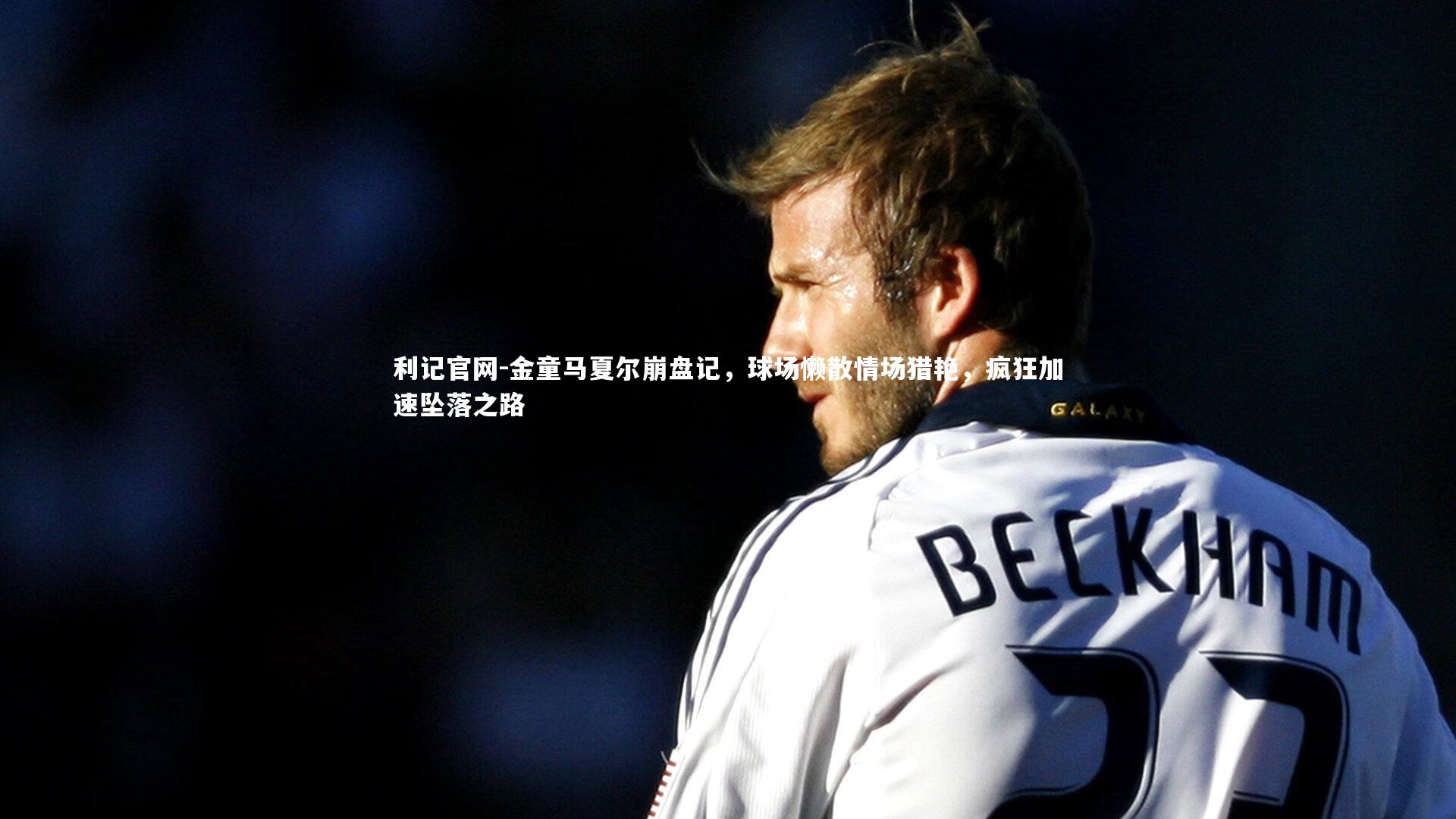 金童马夏尔崩盘记，球场懒散情场猎艳，疯狂加速坠落之路
