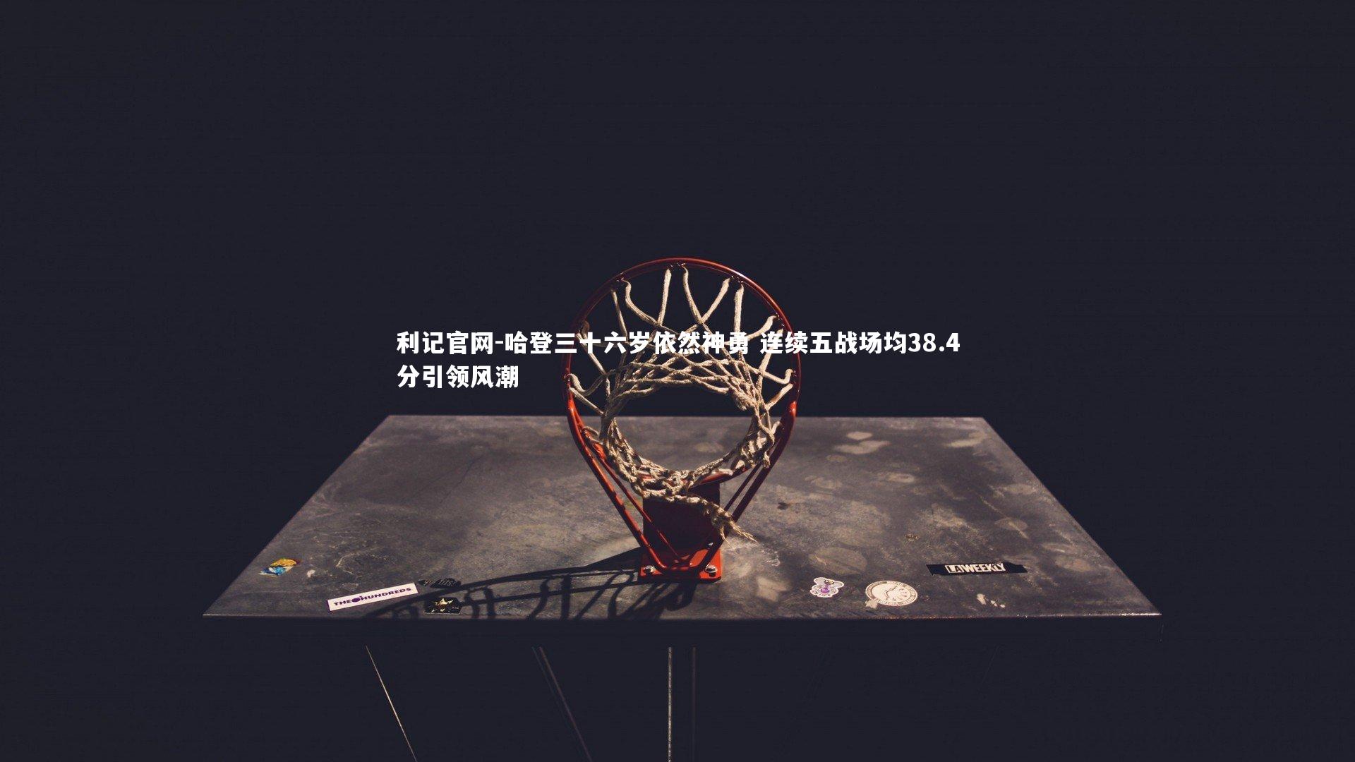 利记官网-哈登三十六岁依然神勇 连续五战场均38.4分引领风潮